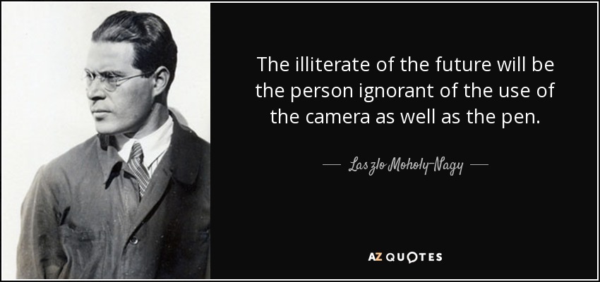 The illiterate of the future will be the person ignorant of the use of the camera as well as the pen. - Laszlo Moholy-Nagy