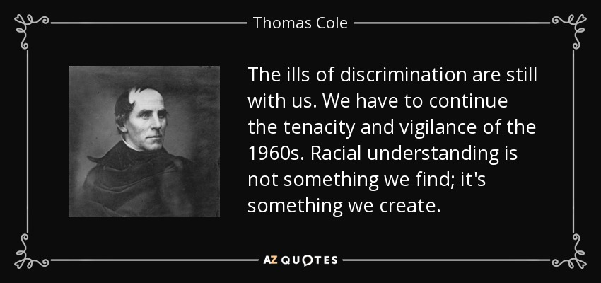 The ills of discrimination are still with us. We have to continue the tenacity and vigilance of the 1960s. Racial understanding is not something we find; it's something we create. - Thomas Cole