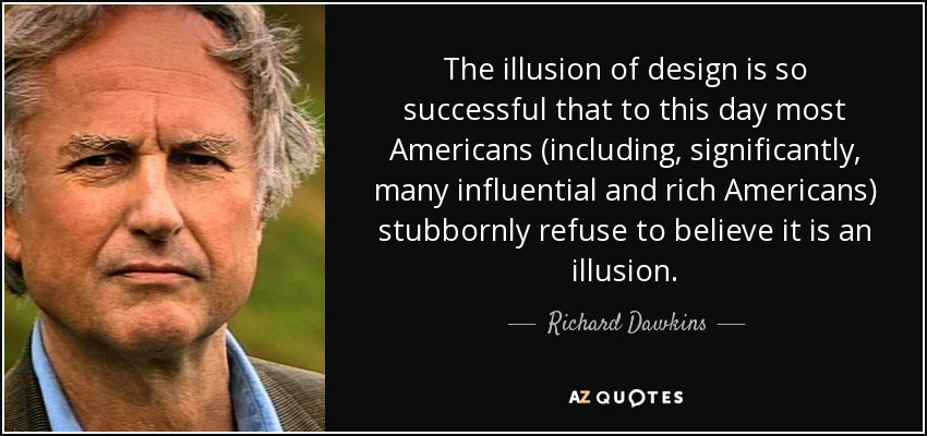 The illusion of design is so successful that to this day most Americans (including, significantly, many influential and rich Americans) stubbornly refuse to believe it is an illusion. - Richard Dawkins