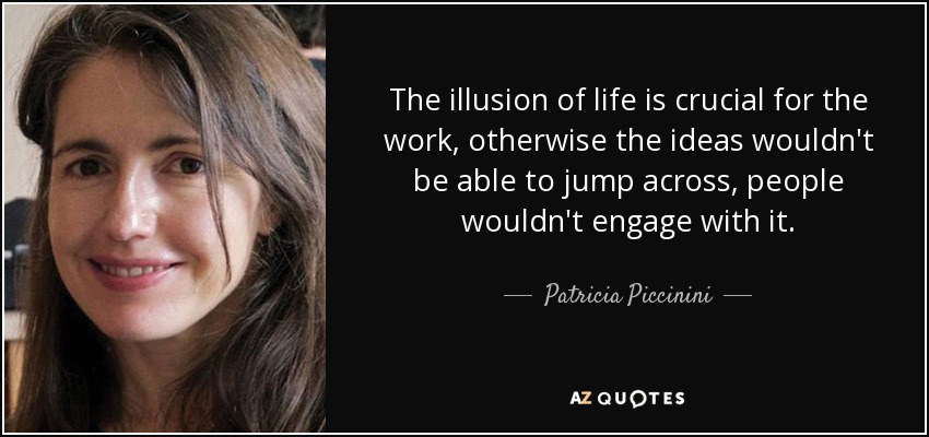 The illusion of life is crucial for the work, otherwise the ideas wouldn't be able to jump across, people wouldn't engage with it. - Patricia Piccinini