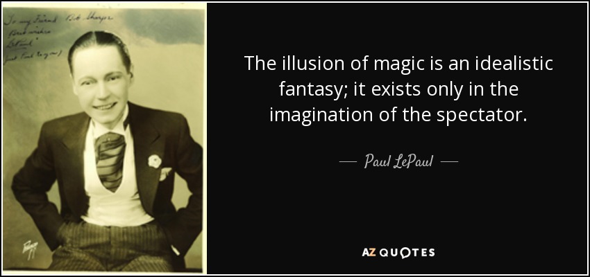 The illusion of magic is an idealistic fantasy; it exists only in the imagination of the spectator. - Paul LePaul