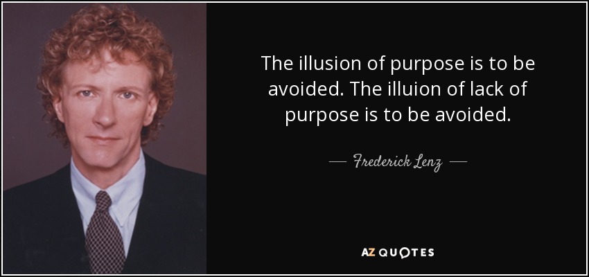 The illusion of purpose is to be avoided. The illuion of lack of purpose is to be avoided. - Frederick Lenz