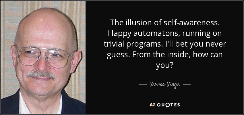 The illusion of self-awareness. Happy automatons, running on trivial programs. I'll bet you never guess. From the inside, how can you? - Vernor Vinge