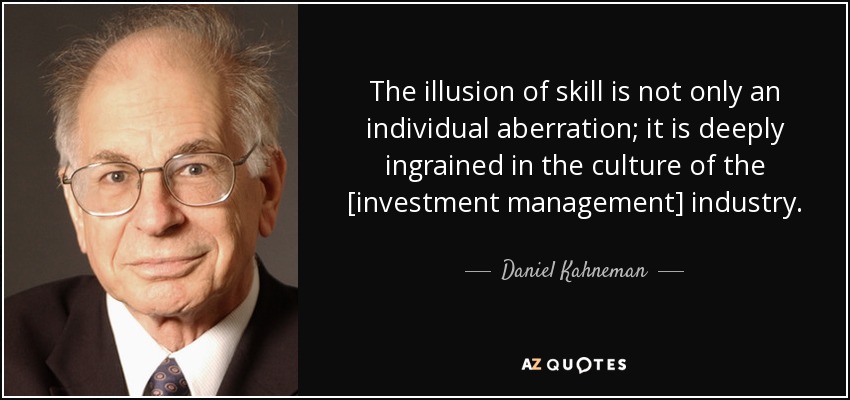 The illusion of skill is not only an individual aberration; it is deeply ingrained in the culture of the [investment management] industry. - Daniel Kahneman