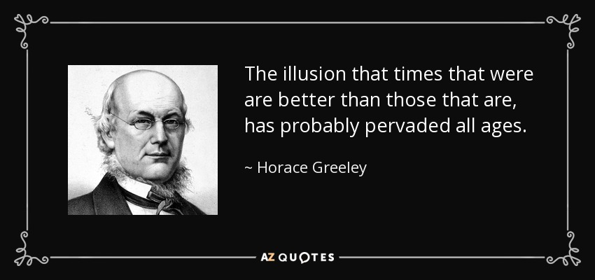 The illusion that times that were are better than those that are, has probably pervaded all ages. - Horace Greeley