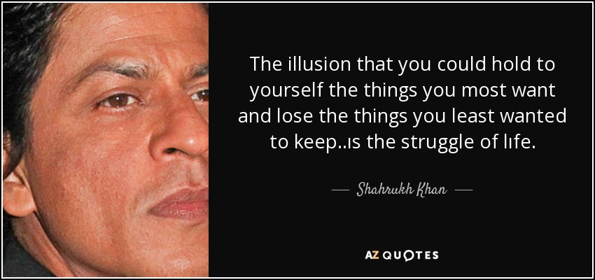 The illusion that you could hold to yourself the things you most want and lose the things you least wanted to keep..ıs the struggle of lıfe. - Shahrukh Khan