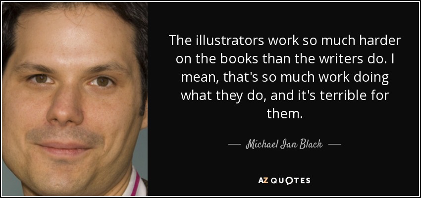 The illustrators work so much harder on the books than the writers do. I mean, that's so much work doing what they do, and it's terrible for them. - Michael Ian Black