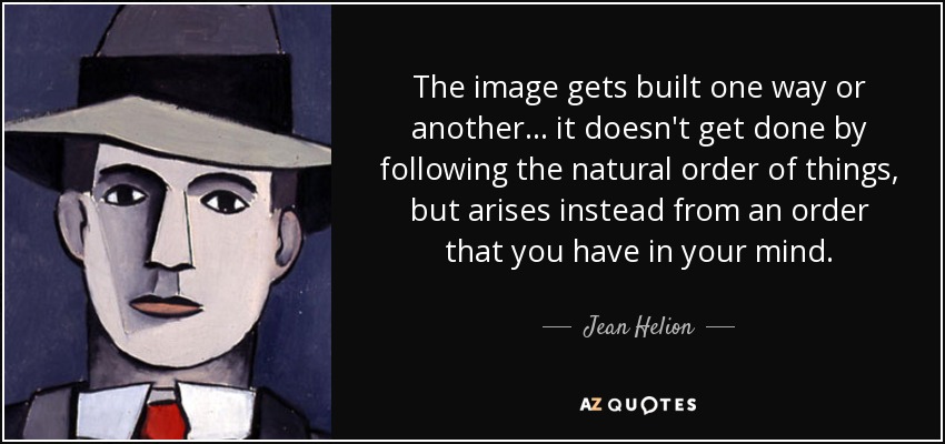 The image gets built one way or another... it doesn't get done by following the natural order of things, but arises instead from an order that you have in your mind. - Jean Helion