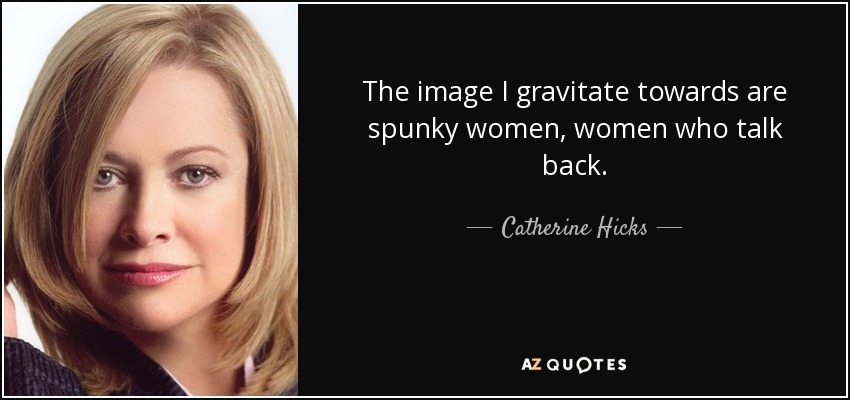The image I gravitate towards are spunky women, women who talk back. - Catherine Hicks