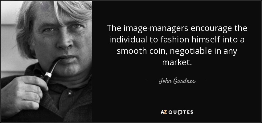 The image-managers encourage the individual to fashion himself into a smooth coin, negotiable in any market. - John Gardner