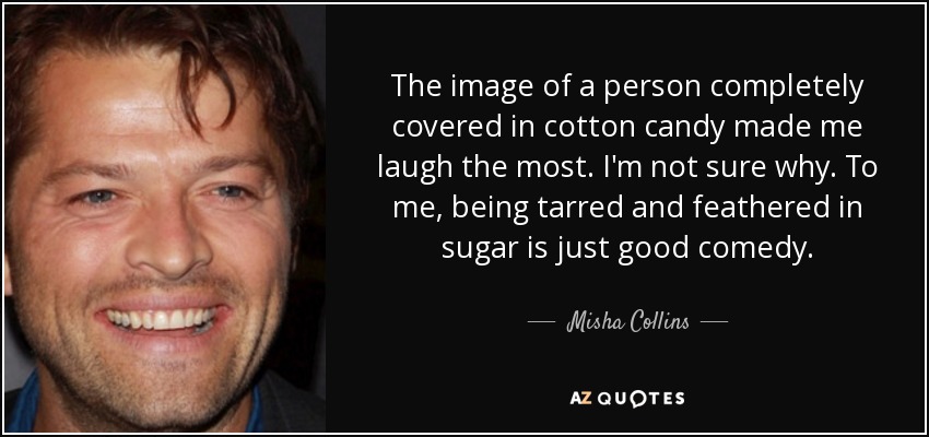 The image of a person completely covered in cotton candy made me laugh the most. I'm not sure why. To me, being tarred and feathered in sugar is just good comedy. - Misha Collins