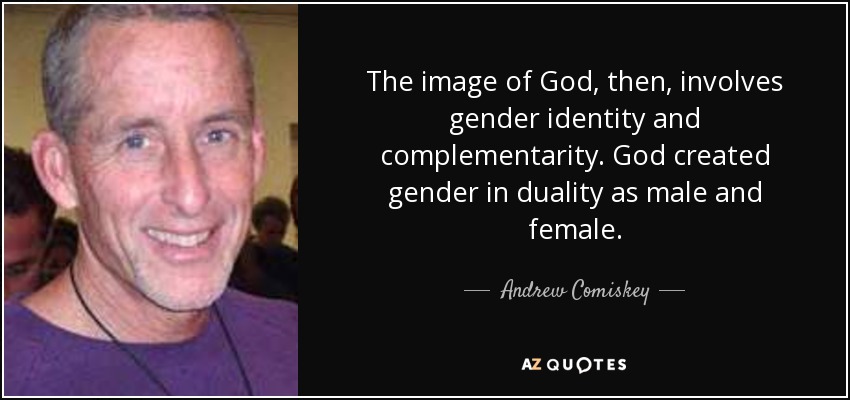 The image of God, then, involves gender identity and complementarity. God created gender in duality as male and female. - Andrew Comiskey