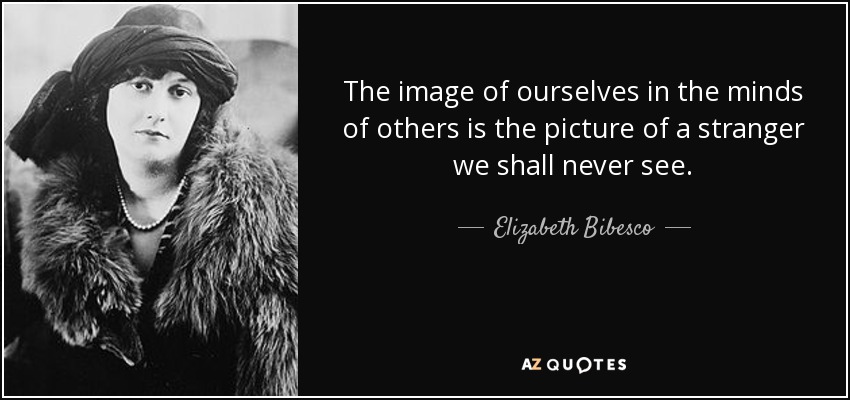 The image of ourselves in the minds of others is the picture of a stranger we shall never see. - Elizabeth Bibesco