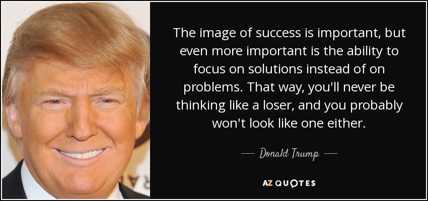 The image of success is important, but even more important is the ability to focus on solutions instead of on problems. That way, you'll never be thinking like a loser, and you probably won't look like one either. - Donald Trump