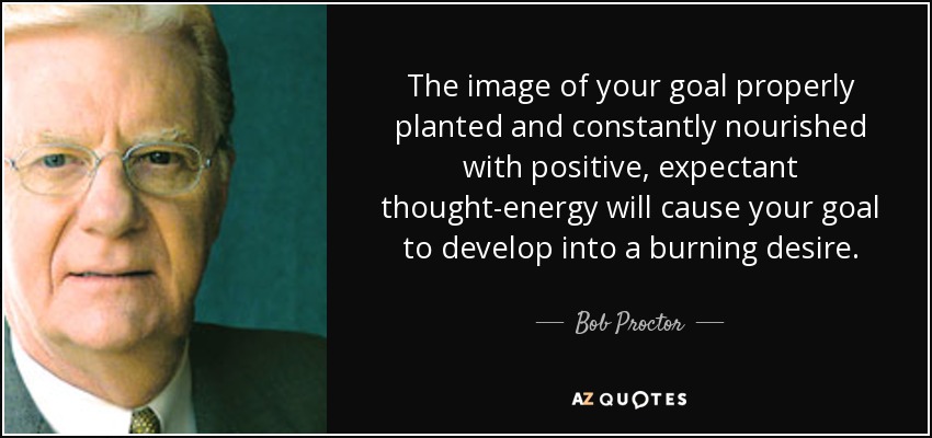 The image of your goal properly planted and constantly nourished with positive, expectant thought-energy will cause your goal to develop into a burning desire. - Bob Proctor