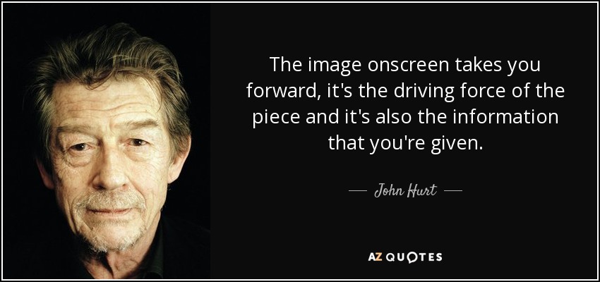 The image onscreen takes you forward, it's the driving force of the piece and it's also the information that you're given. - John Hurt