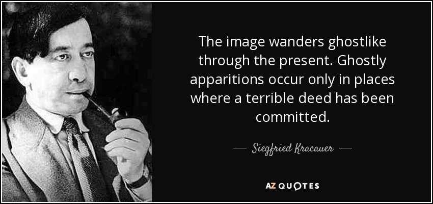 The image wanders ghostlike through the present. Ghostly apparitions occur only in places where a terrible deed has been committed. - Siegfried Kracauer