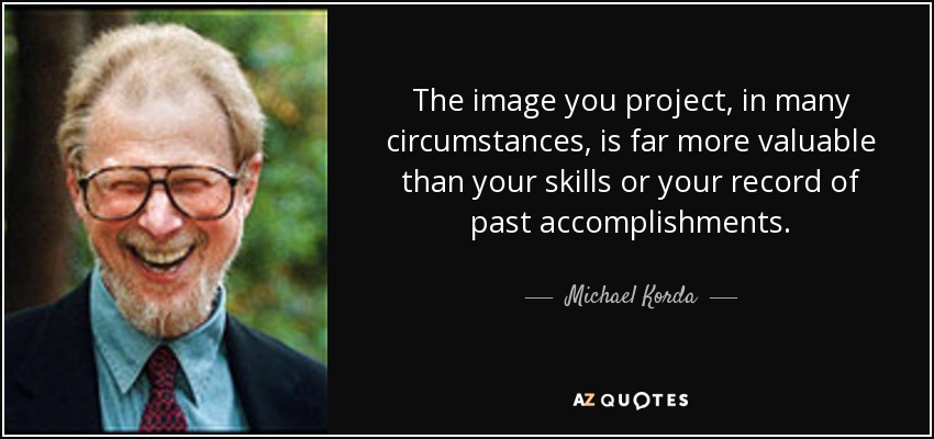The image you project, in many circumstances, is far more valuable than your skills or your record of past accomplishments. - Michael Korda