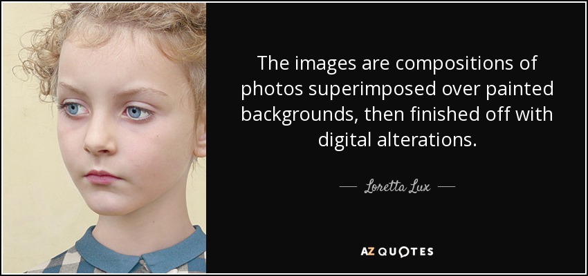 The images are compositions of photos superimposed over painted backgrounds, then finished off with digital alterations. - Loretta Lux