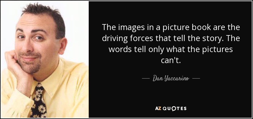 The images in a picture book are the driving forces that tell the story. The words tell only what the pictures can't. - Dan Yaccarino