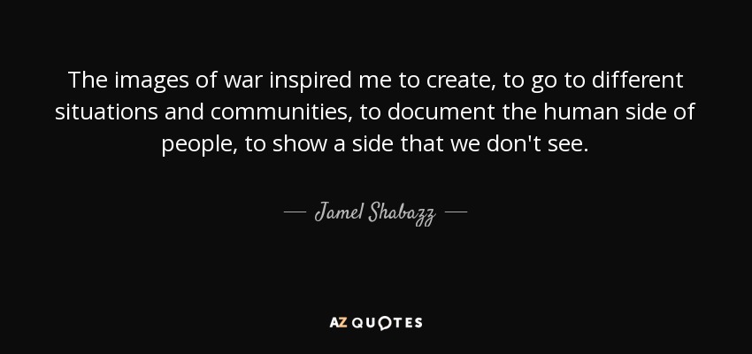 The images of war inspired me to create, to go to different situations and communities, to document the human side of people, to show a side that we don't see. - Jamel Shabazz
