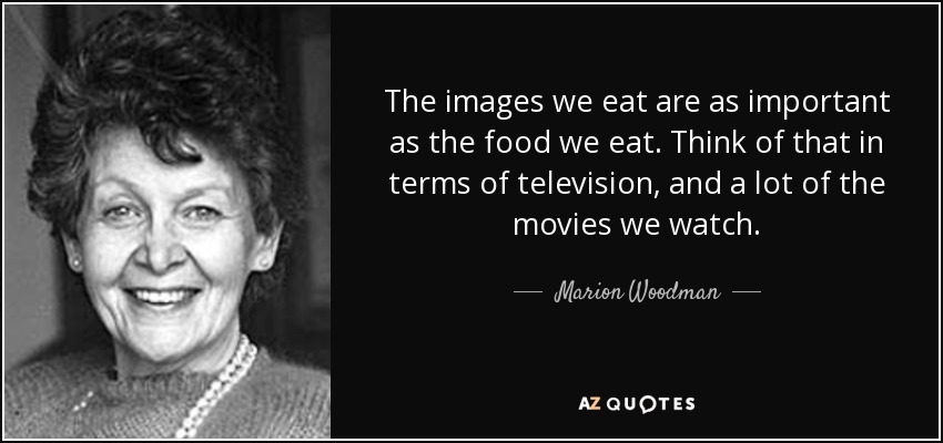 The images we eat are as important as the food we eat. Think of that in terms of television, and a lot of the movies we watch. - Marion Woodman