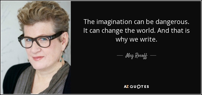 The imagination can be dangerous. It can change the world. And that is why we write. - Meg Rosoff