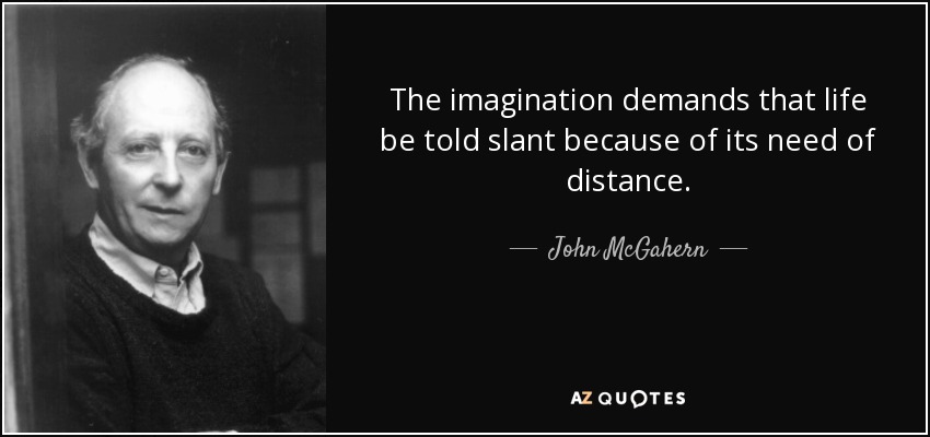 The imagination demands that life be told slant because of its need of distance. - John McGahern