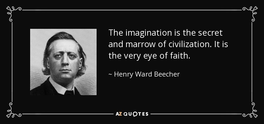 The imagination is the secret and marrow of civilization. It is the very eye of faith. - Henry Ward Beecher