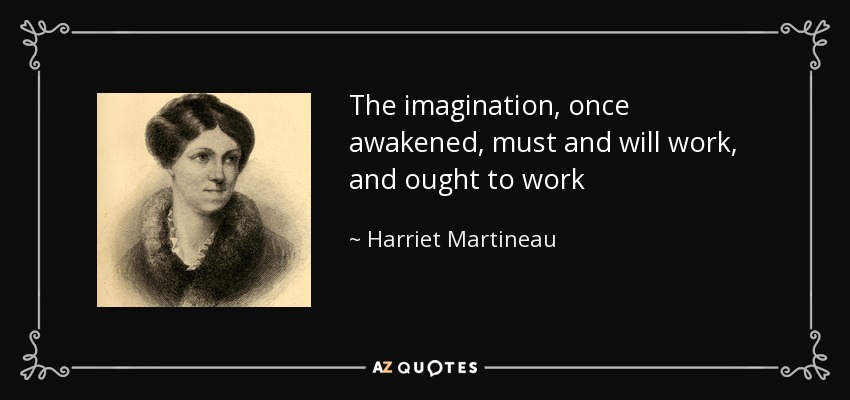 The imagination, once awakened, must and will work, and ought to work - Harriet Martineau