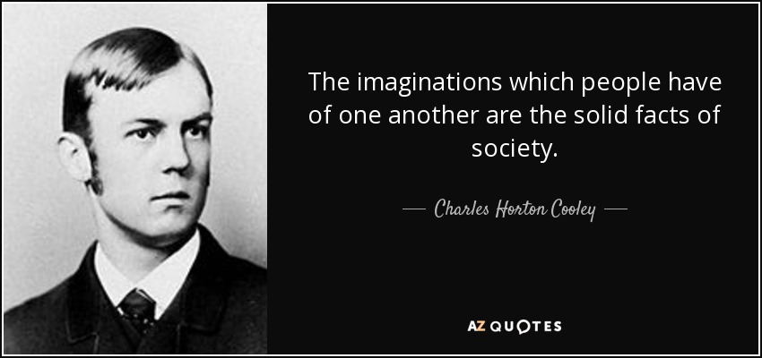 The imaginations which people have of one another are the solid facts of society. - Charles Horton Cooley