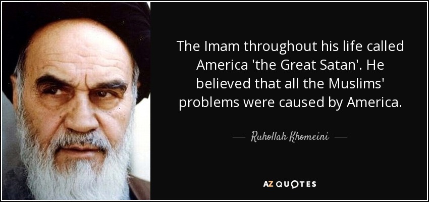 The Imam throughout his life called America 'the Great Satan'. He believed that all the Muslims' problems were caused by America. - Ruhollah Khomeini