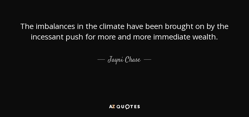 The imbalances in the climate have been brought on by the incessant push for more and more immediate wealth. - Jayni Chase