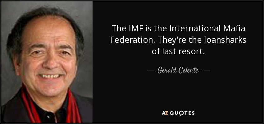 The IMF is the International Mafia Federation. They're the loansharks of last resort. - Gerald Celente