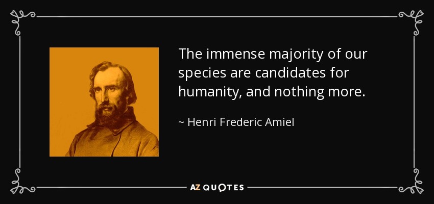 The immense majority of our species are candidates for humanity, and nothing more. - Henri Frederic Amiel