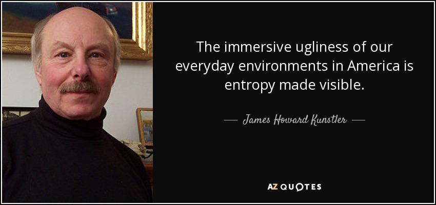 The immersive ugliness of our everyday environments in America is entropy made visible. - James Howard Kunstler