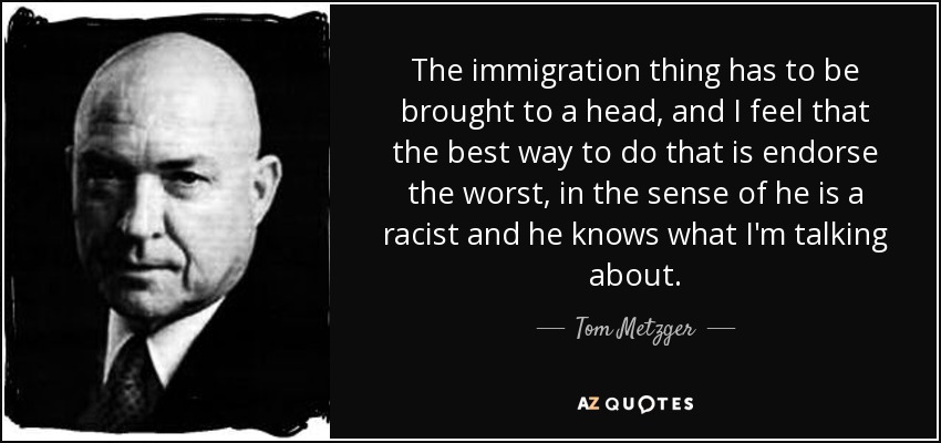 The immigration thing has to be brought to a head, and I feel that the best way to do that is endorse the worst, in the sense of he is a racist and he knows what I'm talking about. - Tom Metzger
