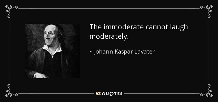 The immoderate cannot laugh moderately. - Johann Kaspar Lavater