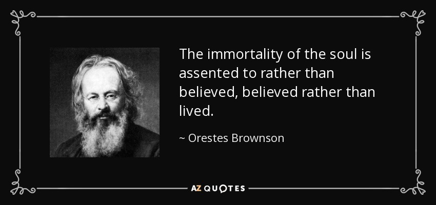 The immortality of the soul is assented to rather than believed, believed rather than lived. - Orestes Brownson