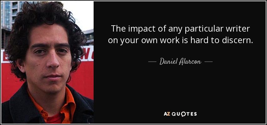 The impact of any particular writer on your own work is hard to discern. - Daniel Alarcon