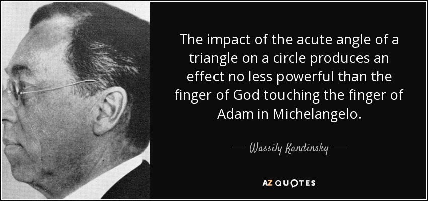 The impact of the acute angle of a triangle on a circle produces an effect no less powerful than the finger of God touching the finger of Adam in Michelangelo. - Wassily Kandinsky