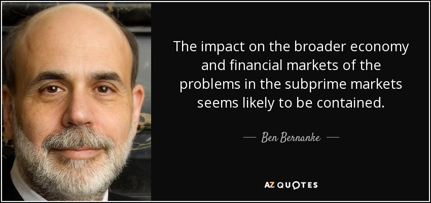 The impact on the broader economy and financial markets of the problems in the subprime markets seems likely to be contained. - Ben Bernanke