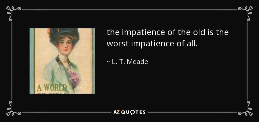 the impatience of the old is the worst impatience of all. - L. T. Meade