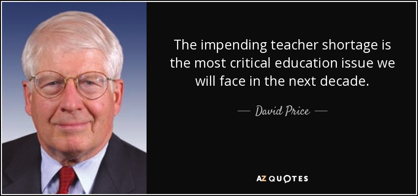 The impending teacher shortage is the most critical education issue we will face in the next decade. - David Price