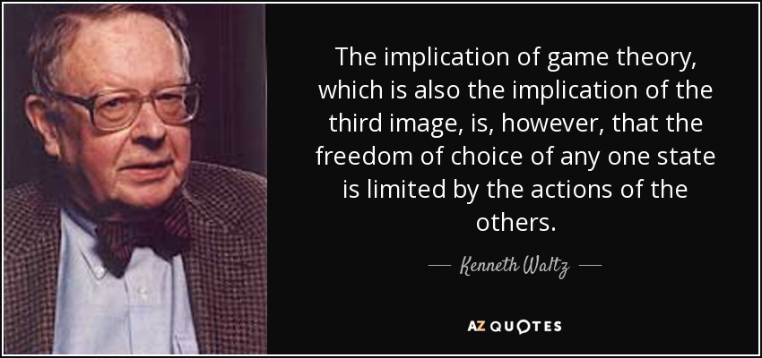The implication of game theory, which is also the implication of the third image, is, however, that the freedom of choice of any one state is limited by the actions of the others. - Kenneth Waltz