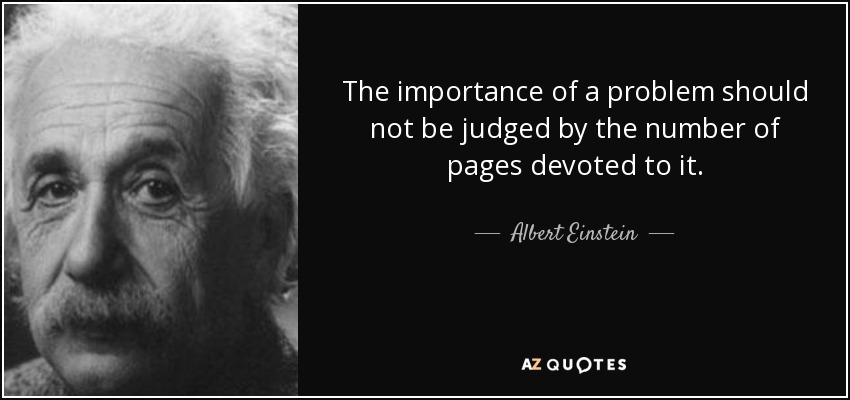 The importance of a problem should not be judged by the number of pages devoted to it. - Albert Einstein