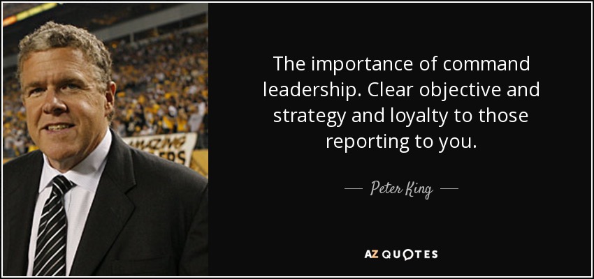 The importance of command leadership. Clear objective and strategy and loyalty to those reporting to you. - Peter King