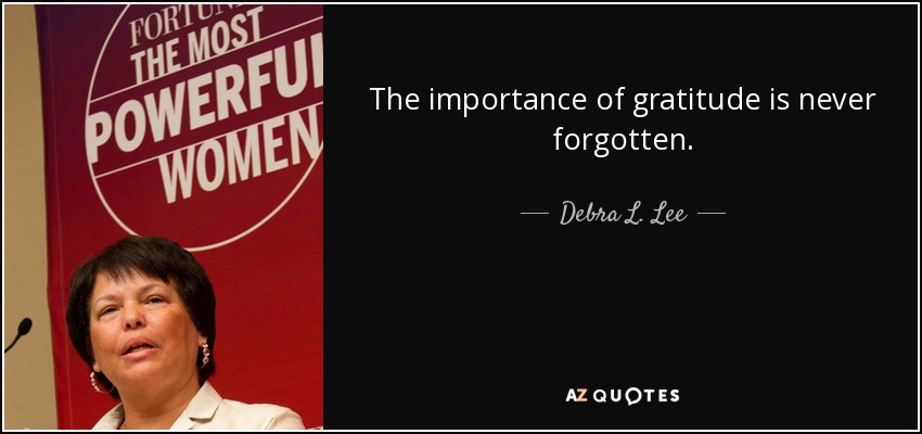 The importance of gratitude is never forgotten. - Debra L. Lee