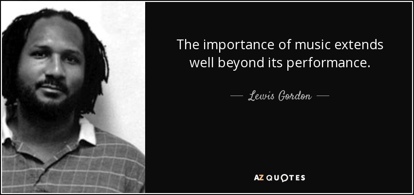 The importance of music extends well beyond its performance. - Lewis Gordon