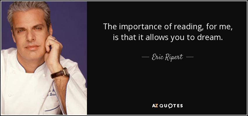 The importance of reading, for me, is that it allows you to dream. - Eric Ripert